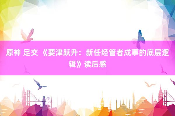 原神 足交 《要津跃升：新任经管者成事的底层逻辑》读后感