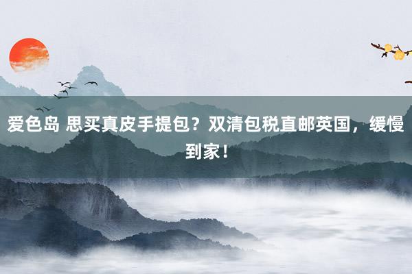爱色岛 思买真皮手提包？双清包税直邮英国，缓慢到家！