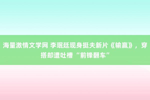 海量激情文学网 李珉廷现身挺夫新片《输赢》，穿搭却遭吐槽 “前锋翻车”