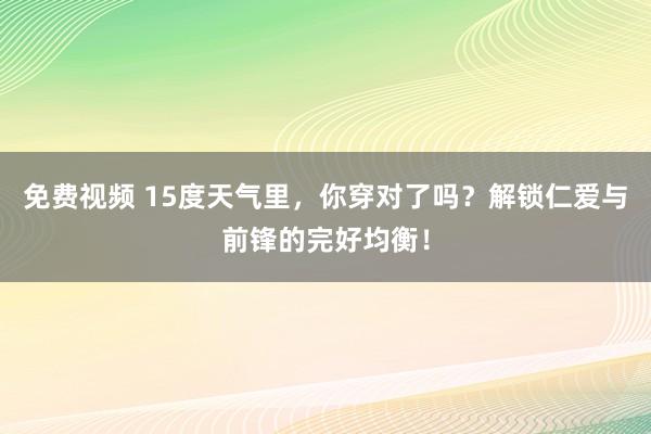 免费视频 15度天气里，你穿对了吗？解锁仁爱与前锋的完好均衡！