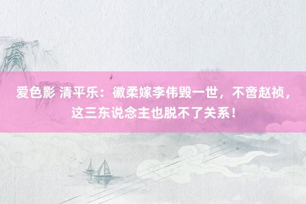 爱色影 清平乐：徽柔嫁李伟毁一世，不啻赵祯，这三东说念主也脱不了关系！