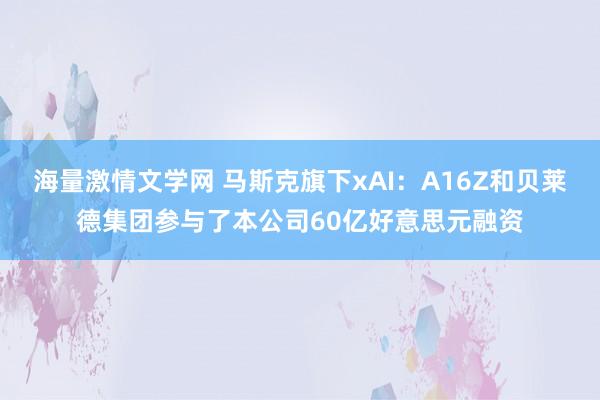 海量激情文学网 马斯克旗下xAI：A16Z和贝莱德集团参与了本公司60亿好意思元融资