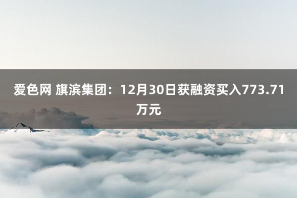 爱色网 旗滨集团：12月30日获融资买入773.71万元