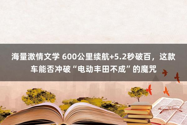 海量激情文学 600公里续航+5.2秒破百，这款车能否冲破“电动丰田不成”的魔咒