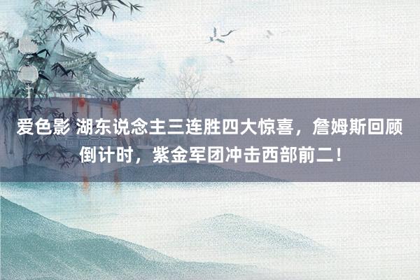 爱色影 湖东说念主三连胜四大惊喜，詹姆斯回顾倒计时，紫金军团冲击西部前二！