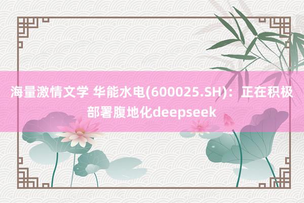 海量激情文学 华能水电(600025.SH)：正在积极部署腹地化deepseek