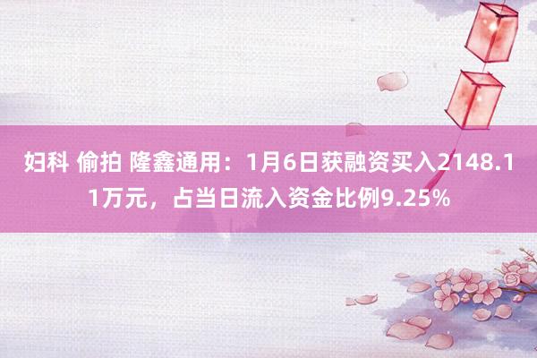 妇科 偷拍 隆鑫通用：1月6日获融资买入2148.11万元，占当日流入资金比例9.25%