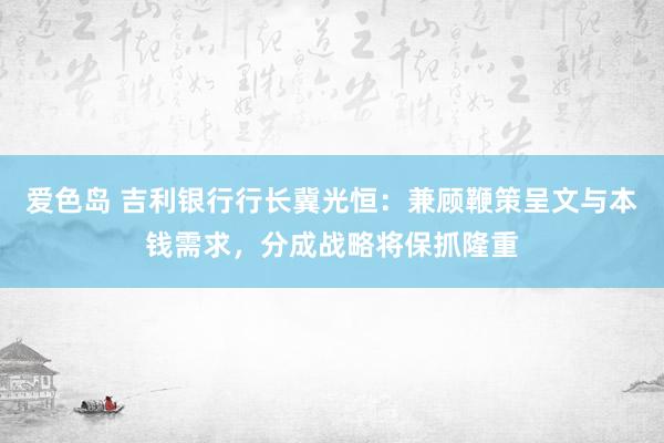 爱色岛 吉利银行行长冀光恒：兼顾鞭策呈文与本钱需求，分成战略将保抓隆重