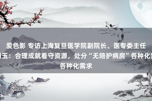 爱色影 专访上海复旦医学院副院长、医专委主任朱同玉：合理成就看守资源，处分“无陪护病房”各种化需求