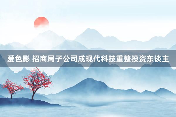 爱色影 招商局子公司成现代科技重整投资东谈主