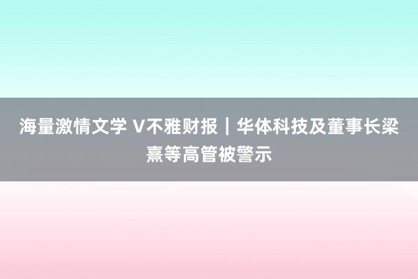 海量激情文学 V不雅财报｜华体科技及董事长梁熹等高管被警示