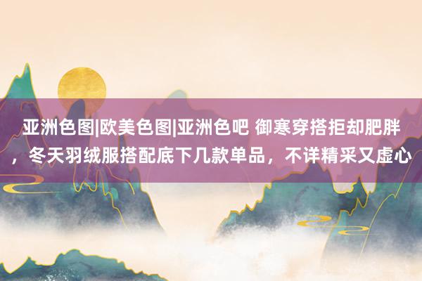 亚洲色图|欧美色图|亚洲色吧 御寒穿搭拒却肥胖，冬天羽绒服搭配底下几款单品，不详精采又虚心