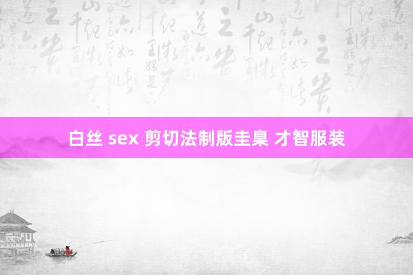 白丝 sex 剪切法制版圭臬 才智服装