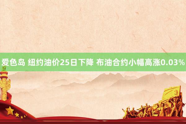 爱色岛 纽约油价25日下降 布油合约小幅高涨0.03%