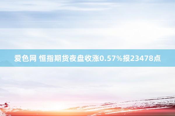 爱色网 恒指期货夜盘收涨0.57%报23478点