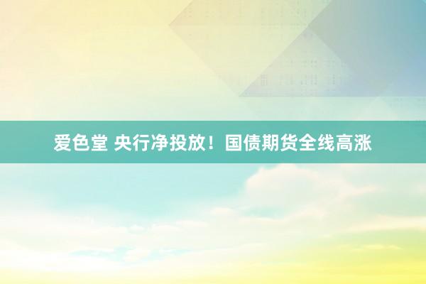 爱色堂 央行净投放！国债期货全线高涨