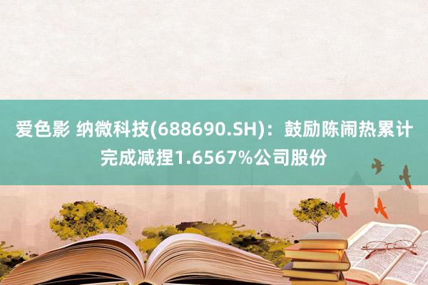 爱色影 纳微科技(688690.SH)：鼓励陈闹热累计完成减捏1.6567%公司股份