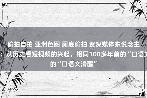 偷拍自拍 亚洲色图 厕底偷拍 资深媒体东说念主王爱军：从历史看短视频的兴起，相同100多年前的“口语文清醒”