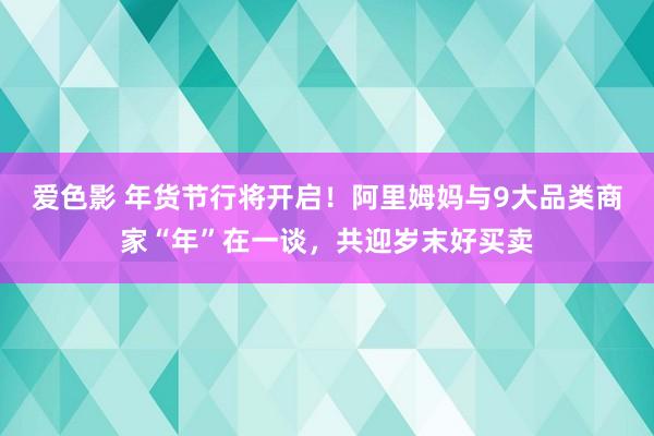 爱色影 年货节行将开启！阿里姆妈与9大品类商家“年”在一谈，共迎岁末好买卖