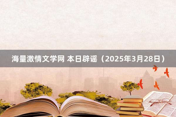 海量激情文学网 本日辟谣（2025年3月28日）
