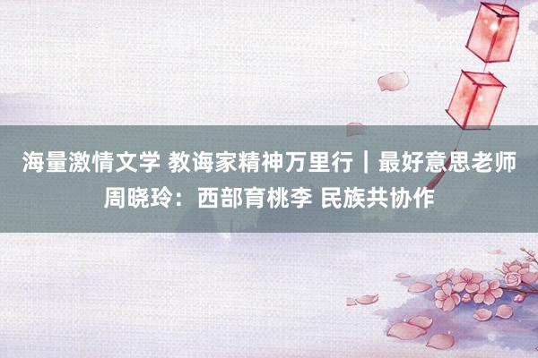 海量激情文学 教诲家精神万里行｜最好意思老师周晓玲：西部育桃李 民族共协作