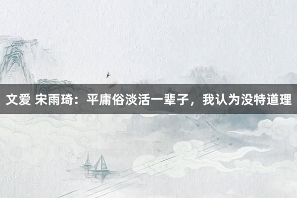 文爱 宋雨琦：平庸俗淡活一辈子，我认为没特道理