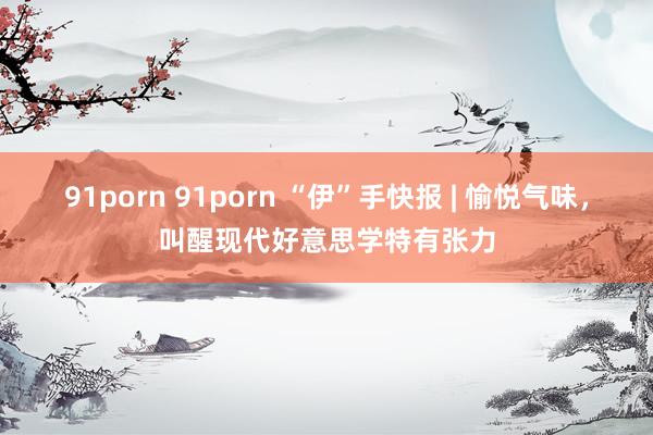 91porn 91porn “伊”手快报 | 愉悦气味，叫醒现代好意思学特有张力