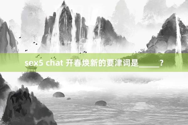 sex5 chat 开春焕新的要津词是_____？