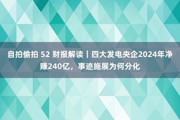 自拍偷拍 52 财报解读｜四大发电央企2024年净赚240亿，事迹施展为何分化