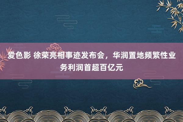 爱色影 徐荣亮相事迹发布会，华润置地频繁性业务利润首超百亿元