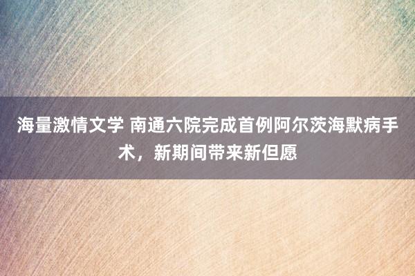 海量激情文学 南通六院完成首例阿尔茨海默病手术，新期间带来新但愿
