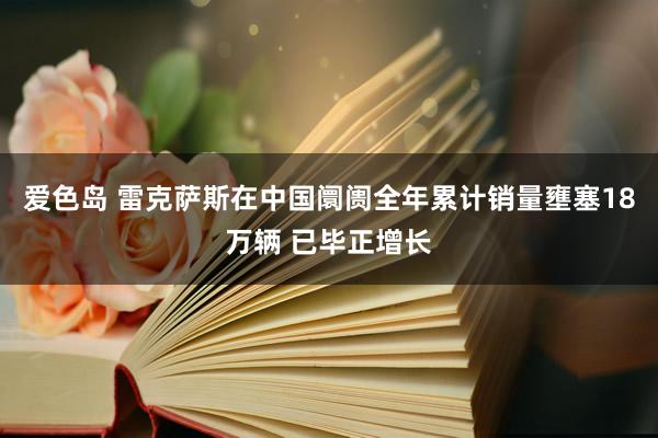 爱色岛 雷克萨斯在中国阛阓全年累计销量壅塞18万辆 已毕正增长