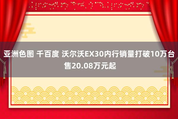 亚洲色图 千百度 沃尔沃EX30内行销量打破10万台 售20.08万元起