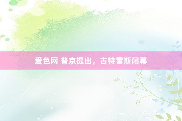 爱色网 普京提出，古特雷斯闭幕