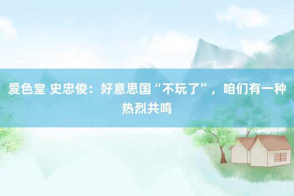 爱色堂 史忠俊：好意思国“不玩了”，咱们有一种热烈共鸣