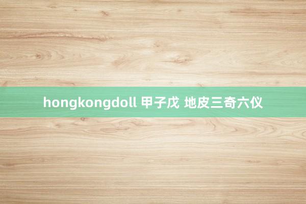 hongkongdoll 甲子戊 地皮三奇六仪