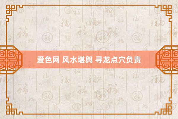 爱色网 风水堪舆 寻龙点穴负责