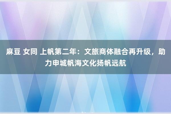 麻豆 女同 上帆第二年：文旅商体融合再升级，助力申城帆海文化扬帆远航