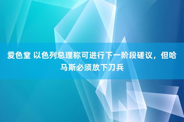爱色堂 以色列总理称可进行下一阶段磋议，但哈马斯必须放下刀兵