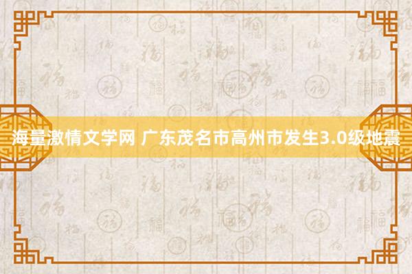 海量激情文学网 广东茂名市高州市发生3.0级地震