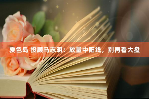 爱色岛 投顾马志明：放量中阳线，别再看大盘
