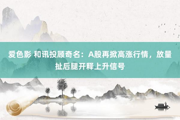 爱色影 和讯投顾奇名：A股再掀高涨行情，放量扯后腿开释上升信号