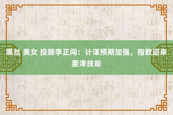黑丝 美女 投顾李正闯：计谋预期加强，指数迎来要津技能