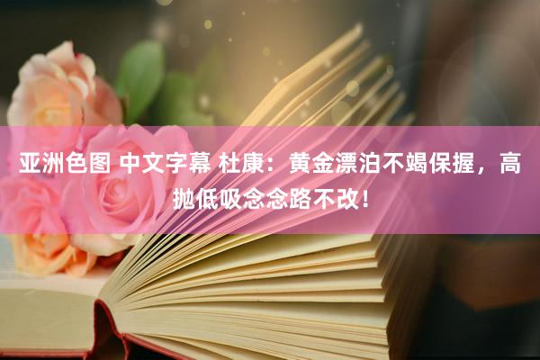 亚洲色图 中文字幕 杜康：黄金漂泊不竭保握，高抛低吸念念路不改！