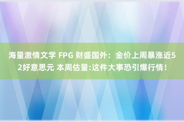 海量激情文学 FPG 财盛国外：金价上周暴涨近52好意思元 本周估量:这件大事恐引爆行情！