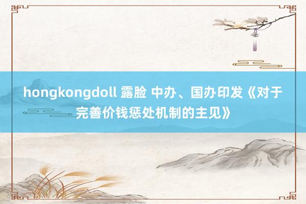 hongkongdoll 露脸 中办、国办印发《对于完善价钱惩处机制的主见》