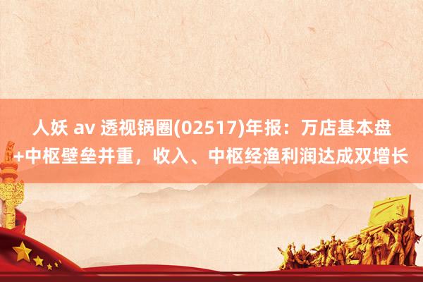 人妖 av 透视锅圈(02517)年报：万店基本盘+中枢壁垒并重，收入、中枢经渔利润达成双增长