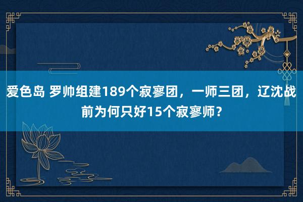 爱色岛 罗帅组建189个寂寥团，一师三团，辽沈战前为何只好15个寂寥师？
