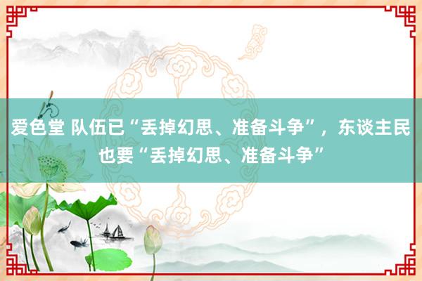 爱色堂 队伍已“丢掉幻思、准备斗争”，东谈主民也要“丢掉幻思、准备斗争”