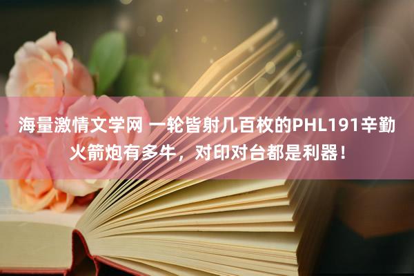 海量激情文学网 一轮皆射几百枚的PHL191辛勤火箭炮有多牛，对印对台都是利器！